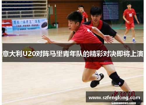 意大利U20对阵马里青年队的精彩对决即将上演 意大利U20对阵马里青年队的精彩对决即将上演