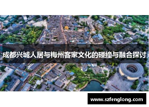 成都兴城人居与梅州客家文化的碰撞与融合探讨 成都兴城人居与梅州客家文化的碰撞与融合探讨