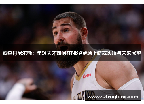 戴森丹尼尔斯:年轻天才如何在NBA赛场上崭露头角与未来展望 戴森丹尼尔斯:年轻天才如何在NBA赛场上崭露头角与未来展望