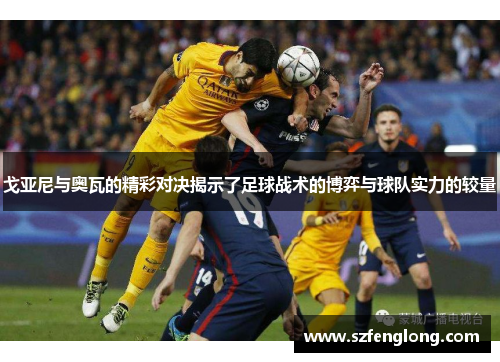 戈亚尼与奥瓦的精彩对决揭示了足球战术的博弈与球队实力的较量 戈亚尼与奥瓦的精彩对决揭示了足球战术的博弈与球队实力的较量