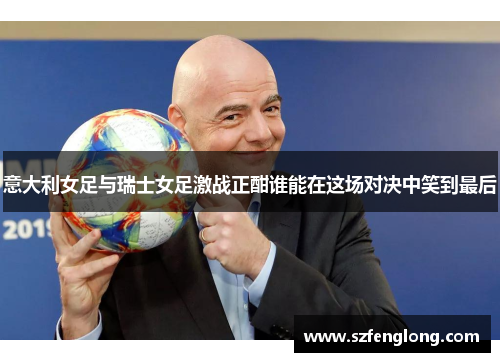 意大利女足与瑞士女足激战正酣谁能在这场对决中笑到最后 意大利女足与瑞士女足激战正酣谁能在这场对决中笑到最后
