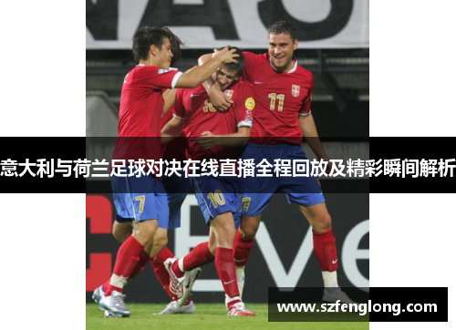 意大利与荷兰足球对决在线直播全程回放及精彩瞬间解析 意大利与荷兰足球对决在线直播全程回放及精彩瞬间解析