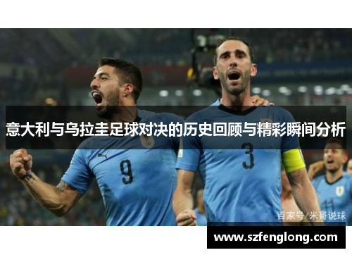 意大利与乌拉圭足球对决的历史回顾与精彩瞬间分析 意大利与乌拉圭足球对决的历史回顾与精彩瞬间分析