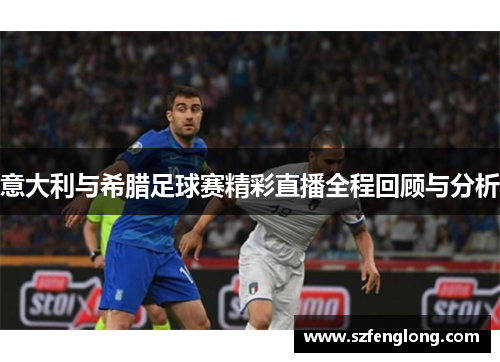 意大利与希腊足球赛精彩直播全程回顾与分析 意大利与希腊足球赛精彩直播全程回顾与分析