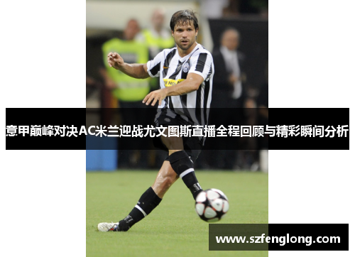 意甲巅峰对决AC米兰迎战尤文图斯直播全程回顾与精彩瞬间分析 意甲巅峰对决AC米兰迎战尤文图斯直播全程回顾与精彩瞬间分析
