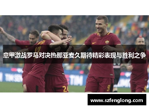 意甲激战罗马对决热那亚麦久期待精彩表现与胜利之争 意甲激战罗马对决热那亚麦久期待精彩表现与胜利之争