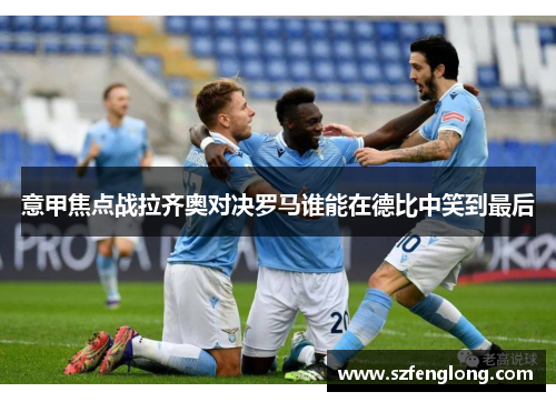 意甲焦点战拉齐奥对决罗马谁能在德比中笑到最后 意甲焦点战拉齐奥对决罗马谁能在德比中笑到最后