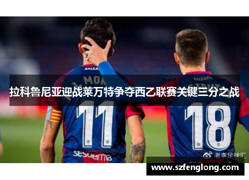 拉科鲁尼亚迎战莱万特争夺西乙联赛关键三分之战 拉科鲁尼亚迎战莱万特争夺西乙联赛关键三分之战