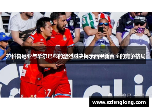 拉科鲁尼亚与毕尔巴鄂的激烈对决揭示西甲新赛季的竞争格局 拉科鲁尼亚与毕尔巴鄂的激烈对决揭示西甲新赛季的竞争格局