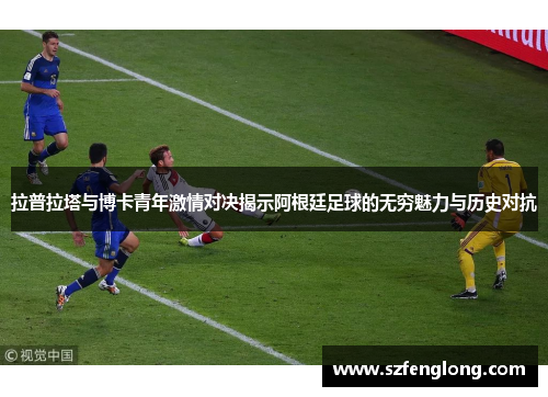 拉普拉塔与博卡青年激情对决揭示阿根廷足球的无穷魅力与历史对抗 拉普拉塔与博卡青年激情对决揭示阿根廷足球的无穷魅力与历史对抗