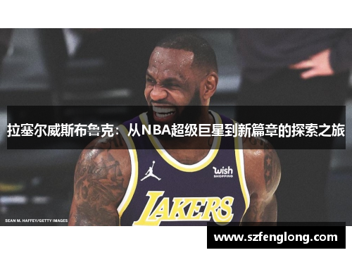 拉塞尔威斯布鲁克:从NBA超级巨星到新篇章的探索之旅 拉塞尔威斯布鲁克:从NBA超级巨星到新篇章的探索之旅
