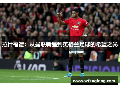 拉什福德:从曼联新星到英格兰足球的希望之光 拉什福德:从曼联新星到英格兰足球的希望之光