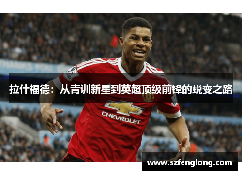 拉什福德:从青训新星到英超顶级前锋的蜕变之路 拉什福德:从青训新星到英超顶级前锋的蜕变之路