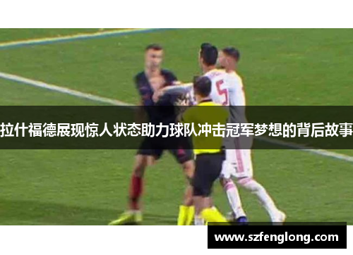 拉什福德展现惊人状态助力球队冲击冠军梦想的背后故事 拉什福德展现惊人状态助力球队冲击冠军梦想的背后故事
