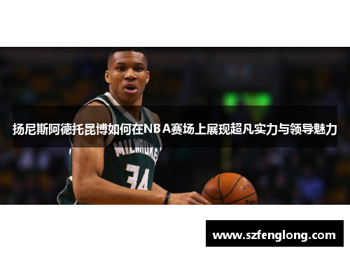 扬尼斯阿德托昆博如何在NBA赛场上展现超凡实力与领导魅力 扬尼斯阿德托昆博如何在NBA赛场上展现超凡实力与领导魅力