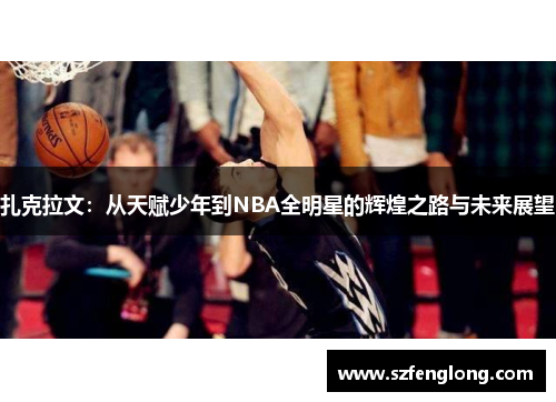 扎克拉文:从天赋少年到NBA全明星的辉煌之路与未来展望 扎克拉文:从天赋少年到NBA全明星的辉煌之路与未来展望