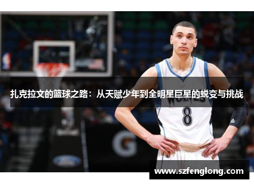 扎克拉文的篮球之路:从天赋少年到全明星巨星的蜕变与挑战 扎克拉文的篮球之路:从天赋少年到全明星巨星的蜕变与挑战