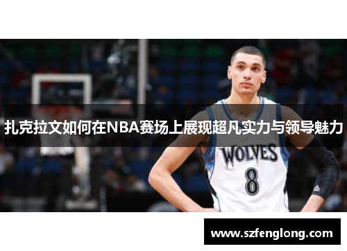扎克拉文如何在NBA赛场上展现超凡实力与领导魅力 扎克拉文如何在NBA赛场上展现超凡实力与领导魅力