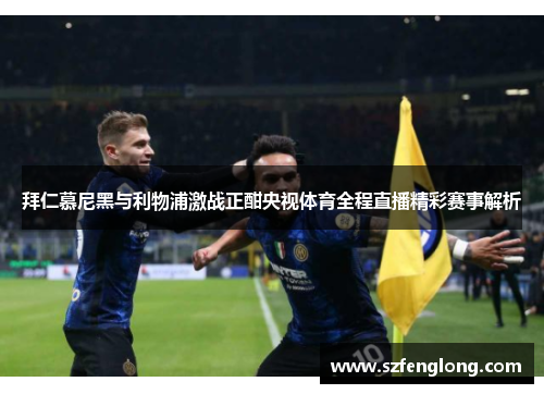 拜仁慕尼黑与利物浦激战正酣央视体育全程直播精彩赛事解析 拜仁慕尼黑与利物浦激战正酣央视体育全程直播精彩赛事解析