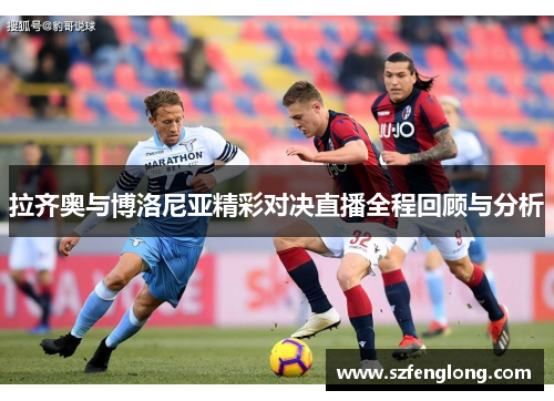 拉齐奥与博洛尼亚精彩对决直播全程回顾与分析 拉齐奥与博洛尼亚精彩对决直播全程回顾与分析