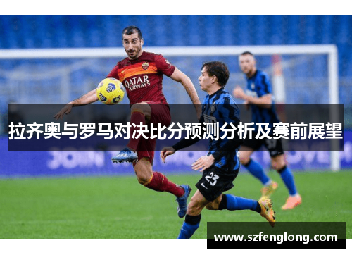 拉齐奥与罗马对决比分预测分析及赛前展望 拉齐奥与罗马对决比分预测分析及赛前展望