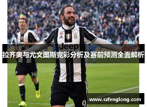 拉齐奥与尤文图斯竞彩分析及赛前预测全面解析 拉齐奥与尤文图斯竞彩分析及赛前预测全面解析
