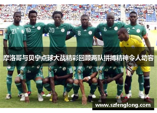 摩洛哥与贝宁点球大战精彩回顾两队拼搏精神令人动容