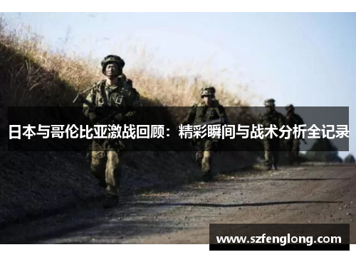 日本与哥伦比亚激战回顾：精彩瞬间与战术分析全记录