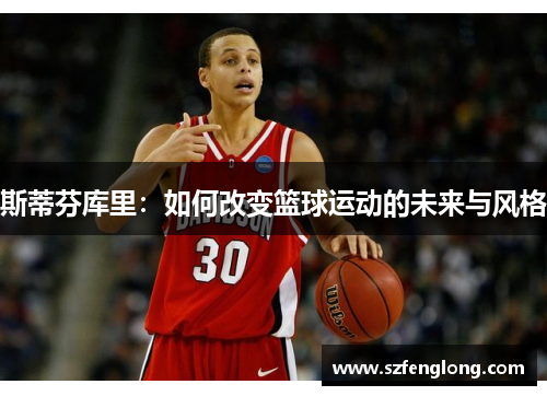 斯蒂芬库里:如何改变篮球运动的未来与风格 斯蒂芬库里:如何改变篮球运动的未来与风格