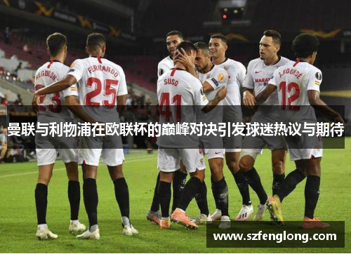 曼联与利物浦在欧联杯的巅峰对决引发球迷热议与期待 曼联与利物浦在欧联杯的巅峰对决引发球迷热议与期待