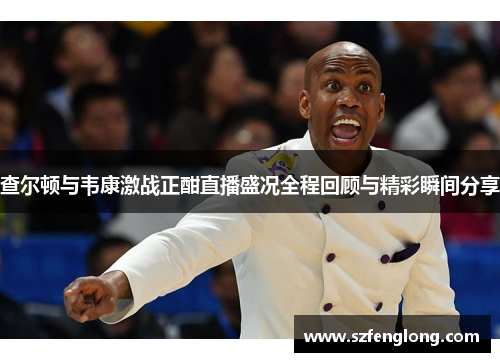 查尔顿与韦康激战正酣直播盛况全程回顾与精彩瞬间分享