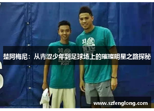 楚阿梅尼:从青涩少年到足球场上的璀璨明星之路探秘 楚阿梅尼:从青涩少年到足球场上的璀璨明星之路探秘