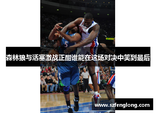 森林狼与活塞激战正酣谁能在这场对决中笑到最后 森林狼与活塞激战正酣谁能在这场对决中笑到最后