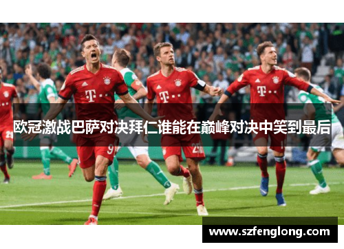 欧冠激战巴萨对决拜仁谁能在巅峰对决中笑到最后 欧冠激战巴萨对决拜仁谁能在巅峰对决中笑到最后