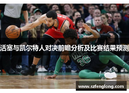 活塞与凯尔特人对决前瞻分析及比赛结果预测