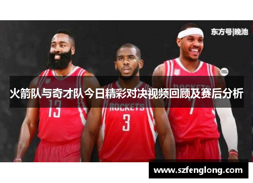 火箭队与奇才队今日精彩对决视频回顾及赛后分析
