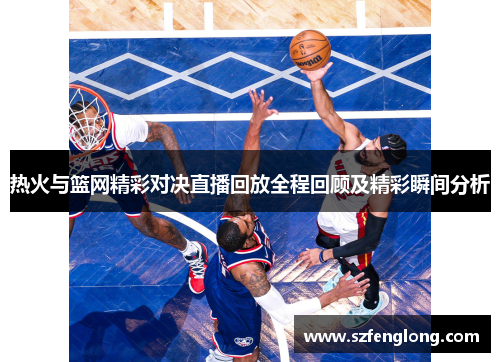 热火与篮网精彩对决直播回放全程回顾及精彩瞬间分析