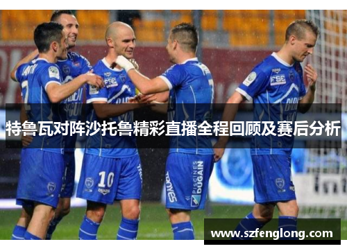 特鲁瓦对阵沙托鲁精彩直播全程回顾及赛后分析
