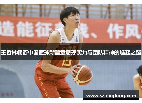 王哲林领衔中国篮球新篇章展现实力与团队精神的崛起之路
