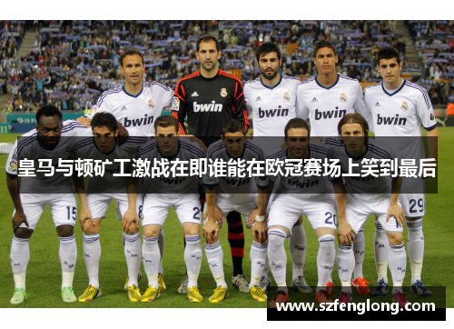皇马与顿矿工激战在即谁能在欧冠赛场上笑到最后