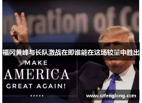 福冈黄峰与长队激战在即谁能在这场较量中胜出