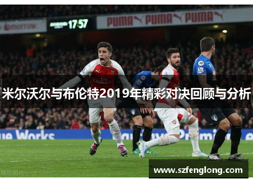 米尔沃尔与布伦特2019年精彩对决回顾与分析