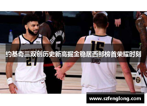 约基奇三双创历史新高掘金稳居西部榜首荣耀时刻