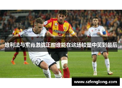 维利法与索肖激战正酣谁能在这场较量中笑到最后