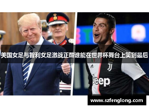 美国女足与智利女足激战正酣谁能在世界杯舞台上笑到最后